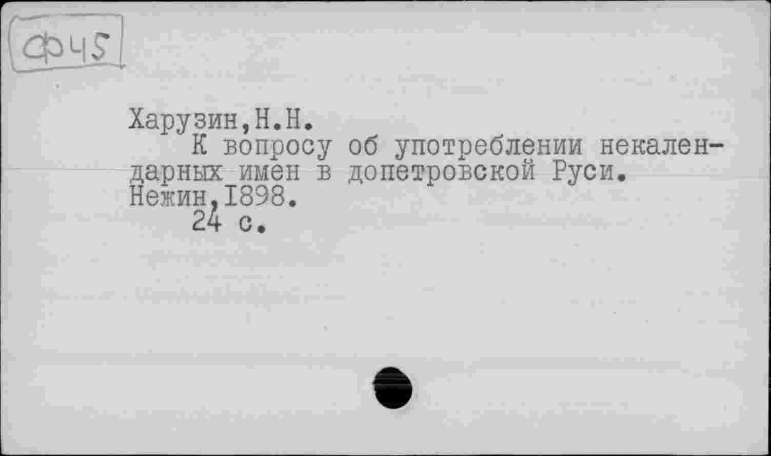 ﻿Харузин,Н.Н.
К вопросу об употреблении некален дарных имен в допетровской Руси. Нежин,1898.
24 с.